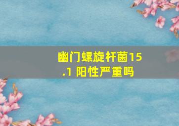 幽门螺旋杆菌15.1 阳性严重吗